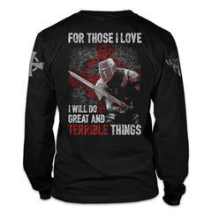 A black long sleeve shirt with the words 'For Those I Love, I Will Do Great And Terrible Things" with a knights templar ready for battle printed on the back of the shirt.